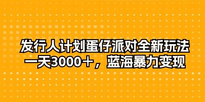 发行人计划蛋仔派对全新玩法，一天3000＋，蓝海暴力变现-源创智汇网