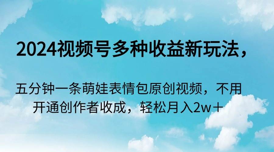 2024视频号多种收益新玩法，五分钟一条萌娃表情包原创视频，不用开通创…-源创智汇网