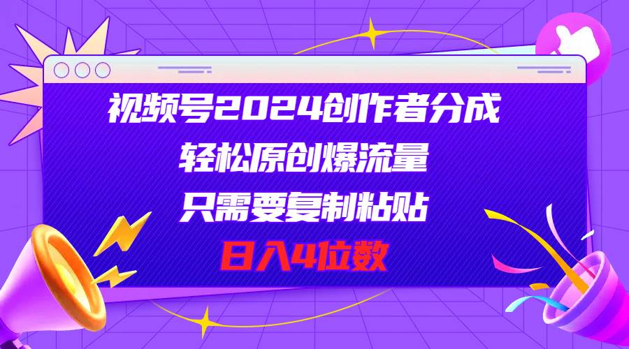 视频号2024创作者分成，轻松原创爆流量，只需要复制粘贴，日入4位数-源创智汇网