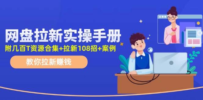 网盘拉新实操手册：教你拉新赚钱（附几百T资源合集+拉新108招+案例）-源创智汇网