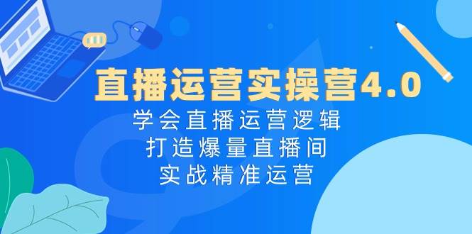 直播运营实操营4.0：学会直播运营逻辑，打造爆量直播间，实战精准运营-源创智汇网