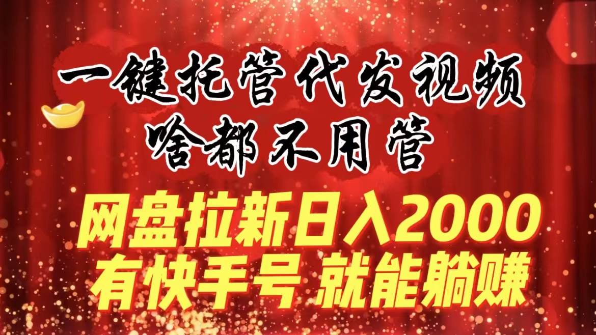 一键托管代发视频，啥都不用管，网盘拉新日入2000+，有快手号就能躺赚-源创智汇网