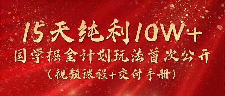 15天纯利10W+，国学掘金计划2024玩法全网首次公开（视频课程+交付手册）-源创智汇网