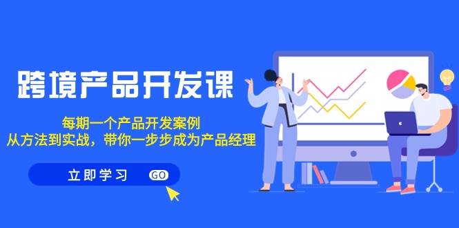 跨境产品-开发课，每期一个产品开发案例，从方法到实战，带你成为产品经理-源创智汇网