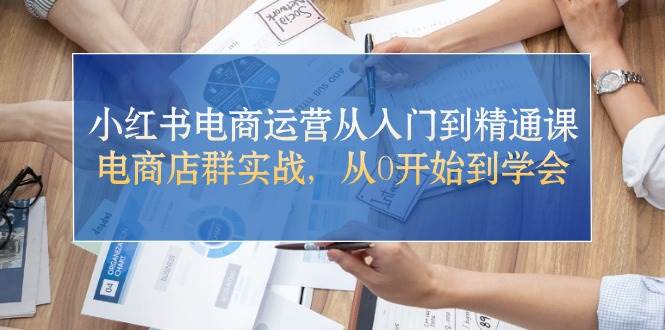 小红书电商运营从入门到精通课，电商店群实战，从0开始到学会-源创智汇网