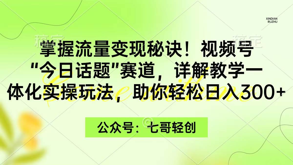 掌握流量变现秘诀！视频号“今日话题”赛道，一体化实操玩法，助你日入300+-源创智汇网