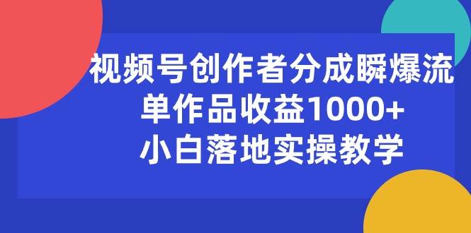 视频号创作者分成瞬爆流，单作品收益1000+，小白落地实操教学-源创智汇网