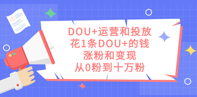 DOU+运营和投放，花1条DOU+的钱，涨粉和变现，从0粉到十万粉-源创智汇网