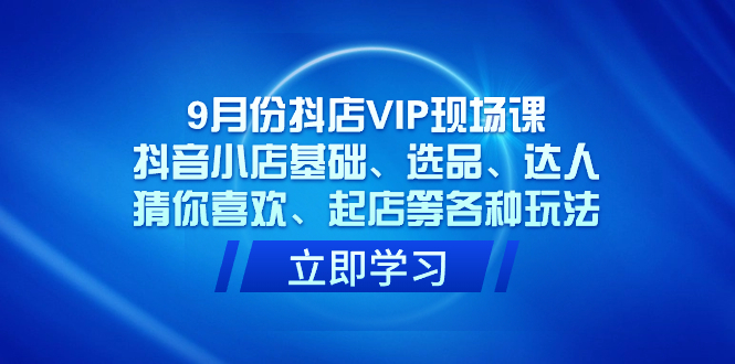 9月份抖店VIP现场课，抖音小店基础、选品、达人、猜你喜欢、起店等各种玩法-源创智汇网