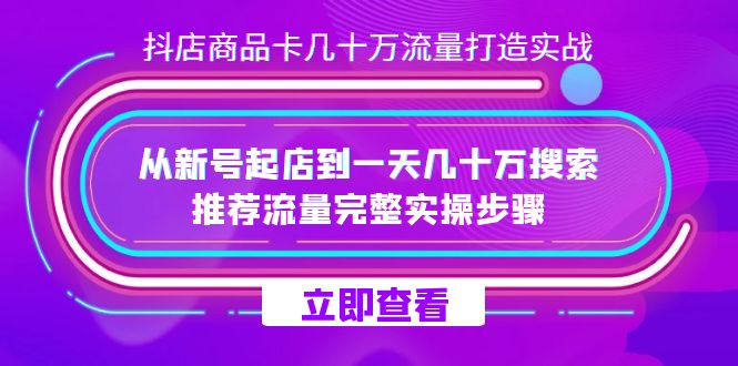 抖店-商品卡几十万流量打造实战，从新号起店到一天几十万搜索、推荐流量…-源创智汇网