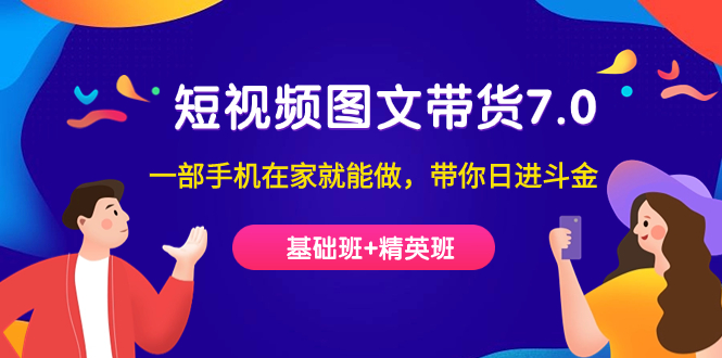 短视频-图文带货7.0（基础班+精英班）一部手机在家就能做，带你日进斗金-源创智汇网