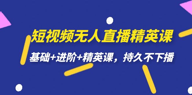 短视频无人直播-精英课，基础+进阶+精英课，持久不下播-源创智汇网