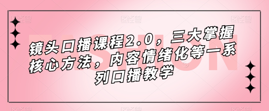 镜头-口播课程2.0，三大掌握核心方法，内容情绪化等一系列口播教学-源创智汇网