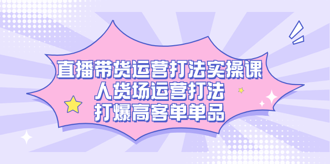 直播带货运营打法实操课，人货场运营打法，打爆高客单单品-源创智汇网