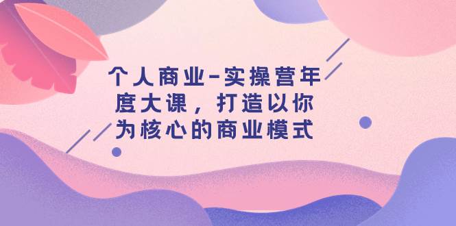 个人商业-实操营年度大课，打造以你为核心的商业模式（29节课）-源创智汇网