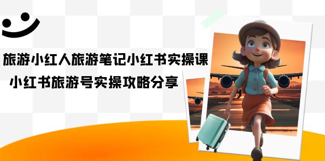 旅游小红人-旅游笔记小红书实操课，小红书旅游号实操攻略分享（8节课）-源创智汇网