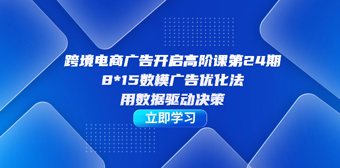 跨境电商-广告开启高阶课第24期，8*15数模广告优化法，用数据驱动决策-源创智汇网