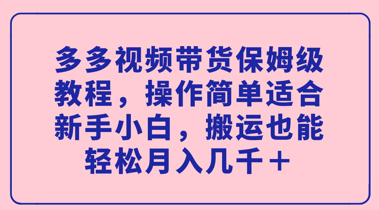 多多视频带货保姆级教程，操作简单适合新手小白，搬运也能轻松月入几千＋-源创智汇网