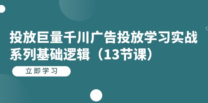 投放巨量千川广告投放学习实战系列基础逻辑（13节课）-源创智汇网