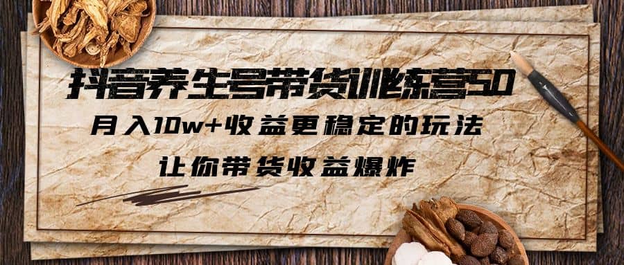 抖音养生号带货·训练营5.0 月入10w+稳定玩法 让你带货收益爆炸(更新)-源创智汇网