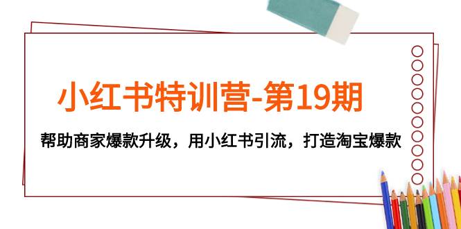 小红书特训营-第19期，帮助商家爆款升级，用小红书引流，打造淘宝爆款-源创智汇网