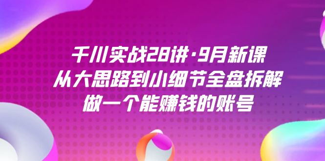 千川实战28讲·9月新课：从大思路到小细节全盘拆解，做一个能赚钱的账号-源创智汇网