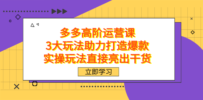 拼多多高阶·运营课，3大玩法助力打造爆款，实操玩法直接亮出干货-源创智汇网
