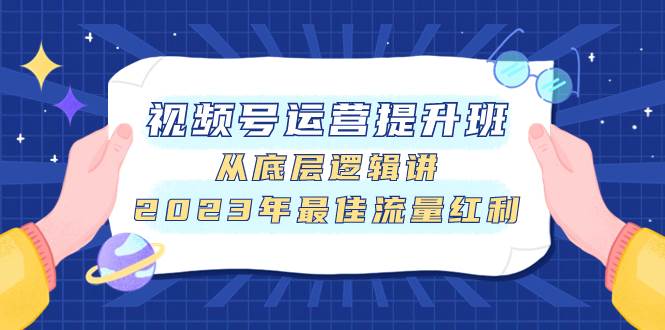 视频号运营提升班，从底层逻辑讲，2023年最佳流量红利-源创智汇网