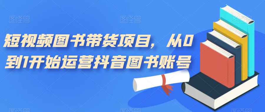 短视频图书带货项目，从0到1开始运营抖音图书账号（10节课）-源创智汇网