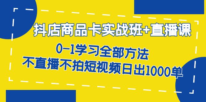 抖店商品卡实战班+直播课-8月 0-1学习全部方法 不直播不拍短视频日出1000单-源创智汇网