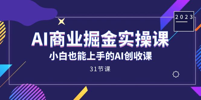 AI商业掘金实操课，小白也能上手的AI创收课（31课）-源创智汇网