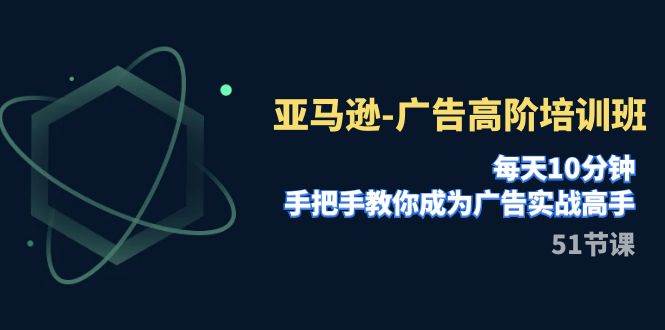 亚马逊-广告高阶培训班，每天10分钟，手把手教你成为广告实战高手（51节）-源创智汇网