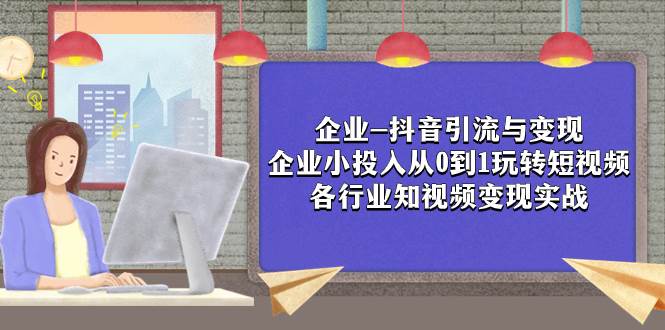 企业-抖音引流与变现：企业小投入从0到1玩转短视频  各行业知视频变现实战-源创智汇网