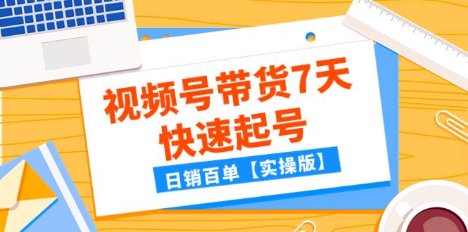 某公众号付费文章：视频号带货7天快速起号，日销百单【实操版】-源创智汇网