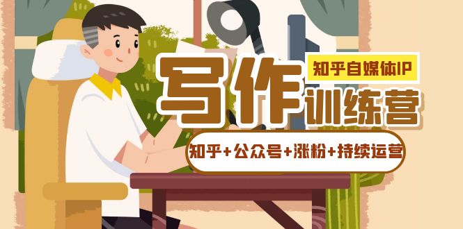 知乎-自媒体IP写作实操训练营：如何做知乎+公众号+涨粉+持续运营！-源创智汇网