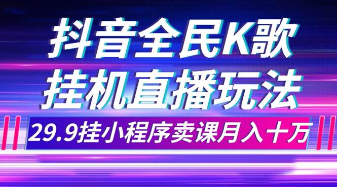 抖音全民K歌直播不露脸玩法，29.9挂小程序卖课月入10万-源创智汇网