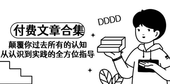 《某公众号付费文章合集》颠覆你过去所有的认知 从认识到实践的全方位指导-源创智汇网