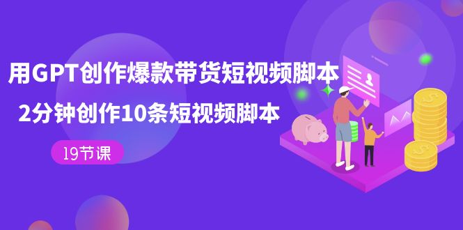 用GPT-创作爆款带货短视频脚本，2分钟创作10条短视频脚本（19节课）-源创智汇网