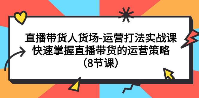 直播带货人货场-运营打法实战课：快速掌握直播带货的运营策略（8节课）-源创智汇网