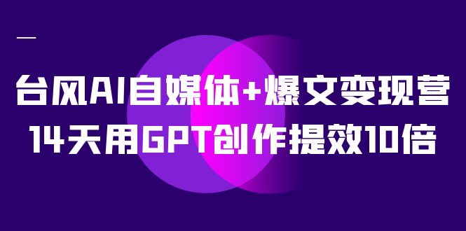 AI自媒体+爆文变现营，14天用GPT创作提效10倍（12节课）-源创智汇网