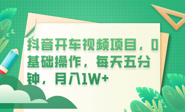 抖音开车视频项目，0基础操作，每天五分钟，月入1W+-源创智汇网