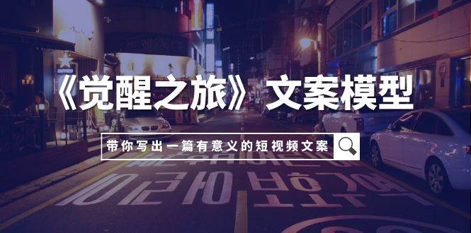 《觉醒之旅》文案模型，带着你用你的一件小事写出一篇有意义的短视频文案-源创智汇网
