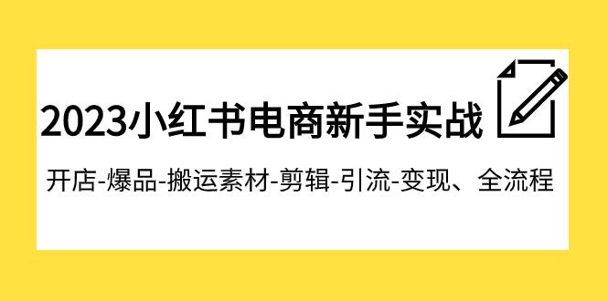 2023小红书电商新手实战课程，开店-爆品-搬运素材-剪辑-引流-变现、全流程-源创智汇网