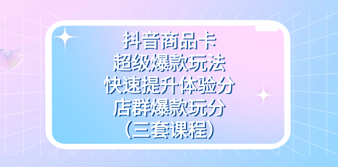 抖音商品卡-超级爆款玩法+快速提升体验分+店群爆款玩分（三套课程）-源创智汇网