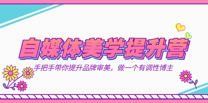 自媒体-美学提升营  手把手带你提升-品牌审美，做一个有调性博主（11节课）-源创智汇网
