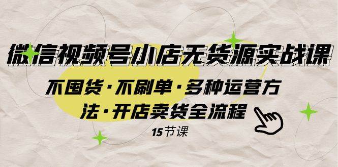 微信视频号小店无货源实战 不囤货·不刷单·多种运营方法·开店卖货全流程-源创智汇网