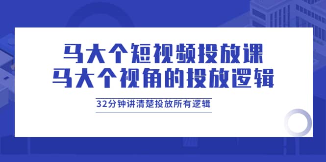 马大个短视频投放课，马大个视角的投放逻辑，32分钟讲清楚投放所有逻辑-源创智汇网