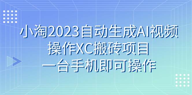 小淘2023自动生成AI视频操作XC搬砖项目，一台手机即可操作-源创智汇网