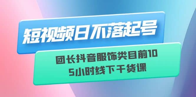 短视频日不落起号【6月11线下课】团长抖音服饰类目前10 5小时线下干货课-源创智汇网