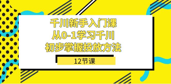 千川-新手入门课，从0-1学习千川，初步掌握投放方法（12节课）-源创智汇网